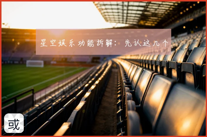星空娱乐功能拆解：先认这几个