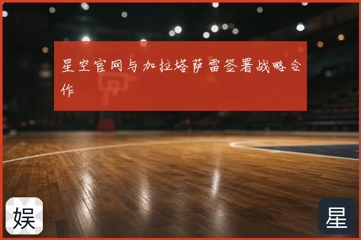星空官网与加拉塔萨雷签署战略合作